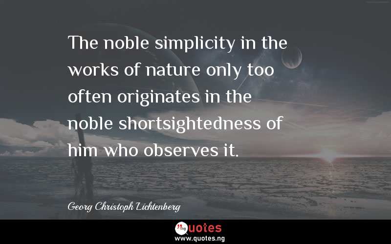 The noble simplicity in the works of nature only too often originates in the noble shortsightedness of him who observes it. 