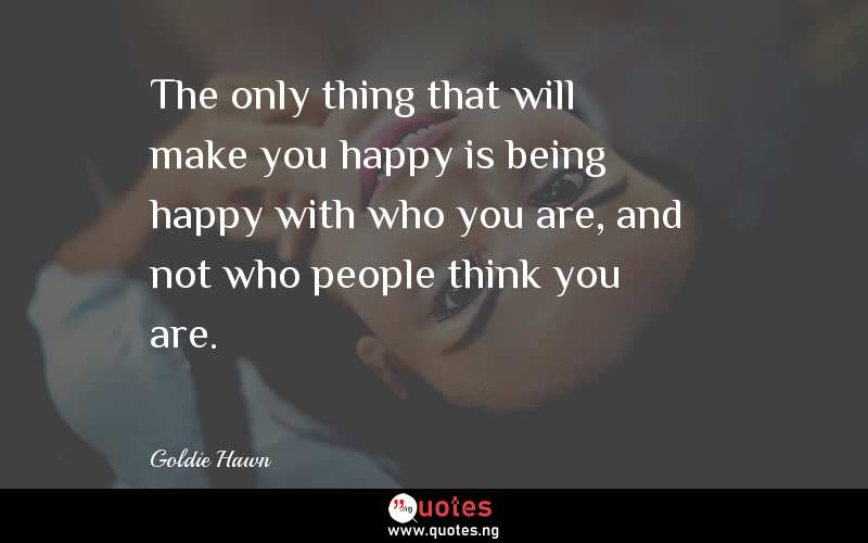 The only thing that will make you happy is being happy with who you are, and not who people think you are.
