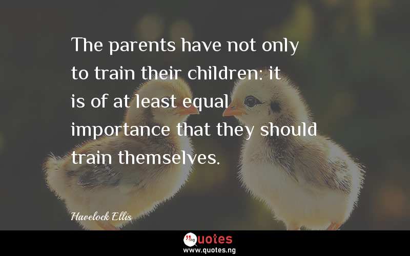 The parents have not only to train their children: it is of at least equal importance that they should train themselves. 