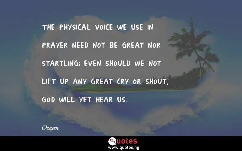 The physical voice we use in prayer need not be great nor startling; even should we not lift up any great cry or shout, God will yet hear us.