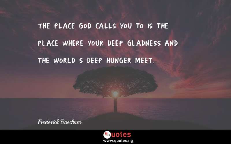 The place God calls you to is the place where your deep gladness and the world’s deep hunger meet.