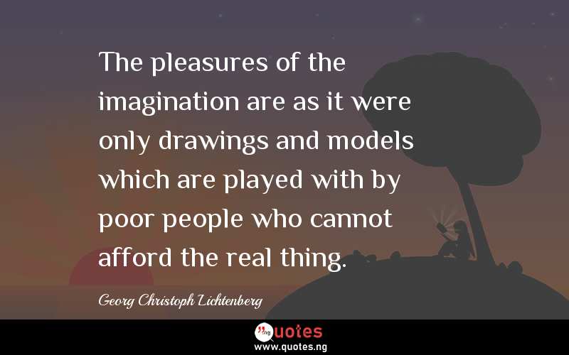 The pleasures of the imagination are as it were only drawings and models which are played with by poor people who cannot afford the real thing.