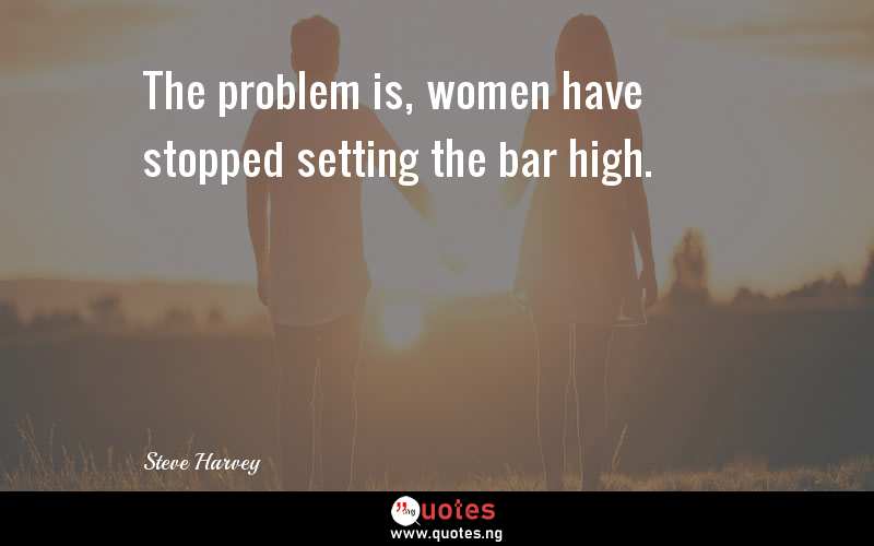 The problem is, women have stopped setting the bar high.