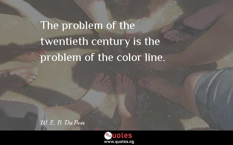 The problem of the twentieth century is the problem of the color line.