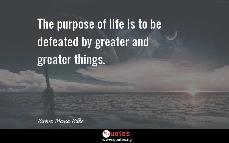 The purpose of life is to be defeated by greater and greater things.
