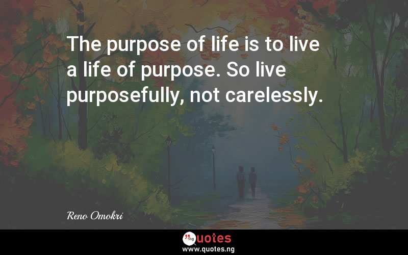The purpose of life is to live a life of purpose. So live purposefully, not carelessly.