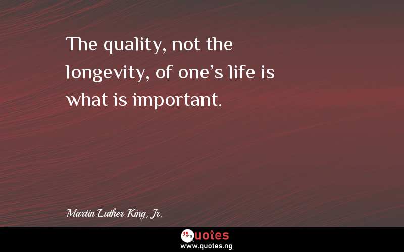 The quality, not the longevity, of one's life is what is important.
