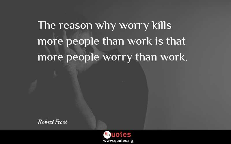 The reason why worry kills more people than work is that more people worry than work. - Robert Frost  Quotes
