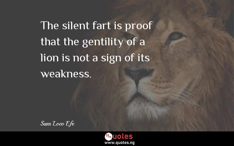 The silent fart is proof that the gentility of a lion is not a sign of its weakness.