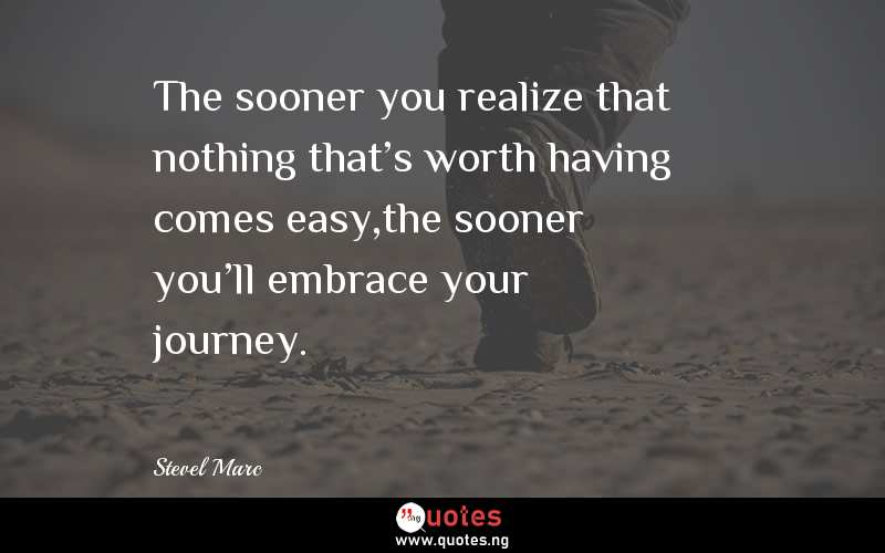 The sooner you realize that nothing that's worth having comes easy,the sooner you'll embrace your journey. 