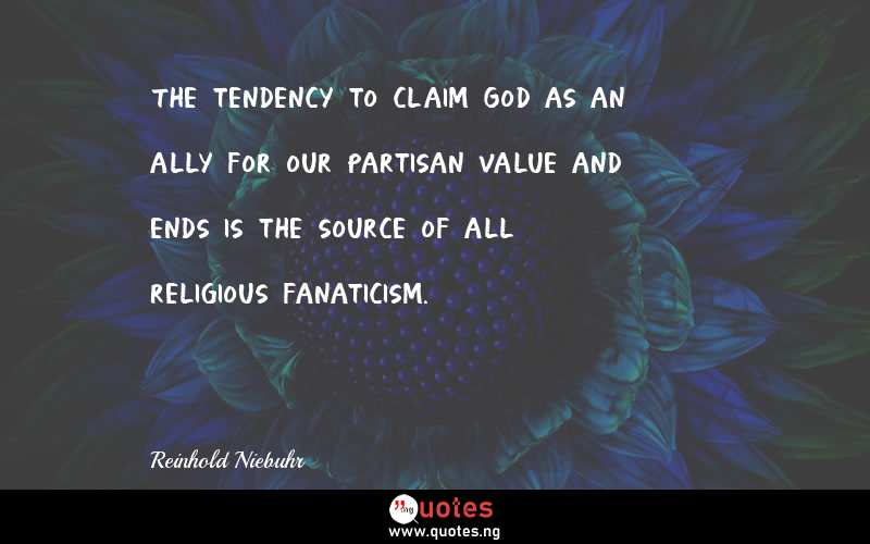 The tendency to claim God as an ally for our partisan value and ends is the source of all religious fanaticism.