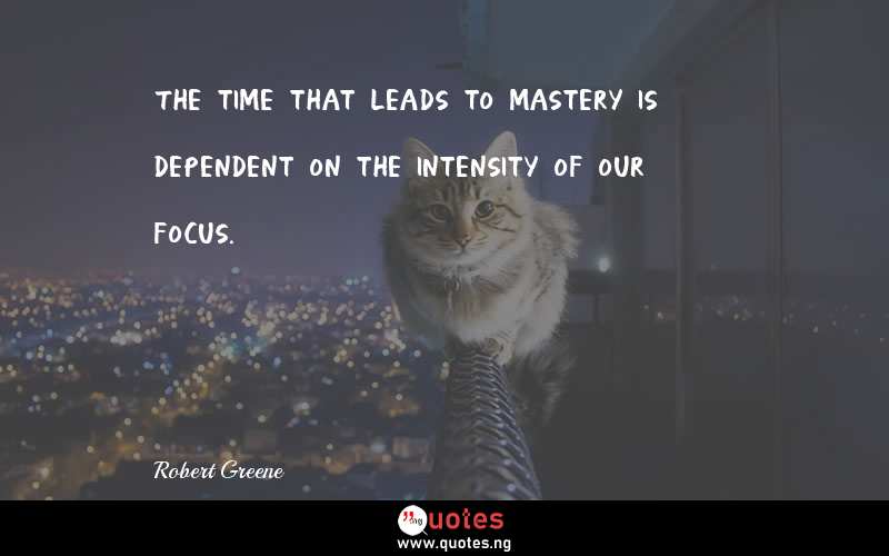The time that leads to mastery is dependent on the intensity of our focus.