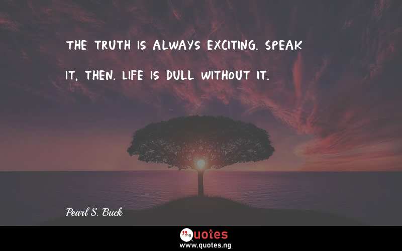 The truth is always exciting. Speak it, then. Life is dull without it.