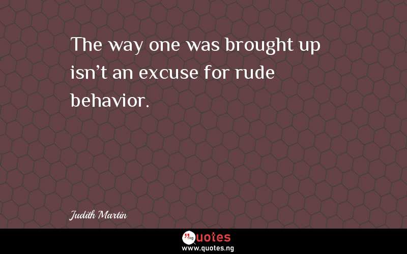 The way one was brought up isn't an excuse for rude behavior.