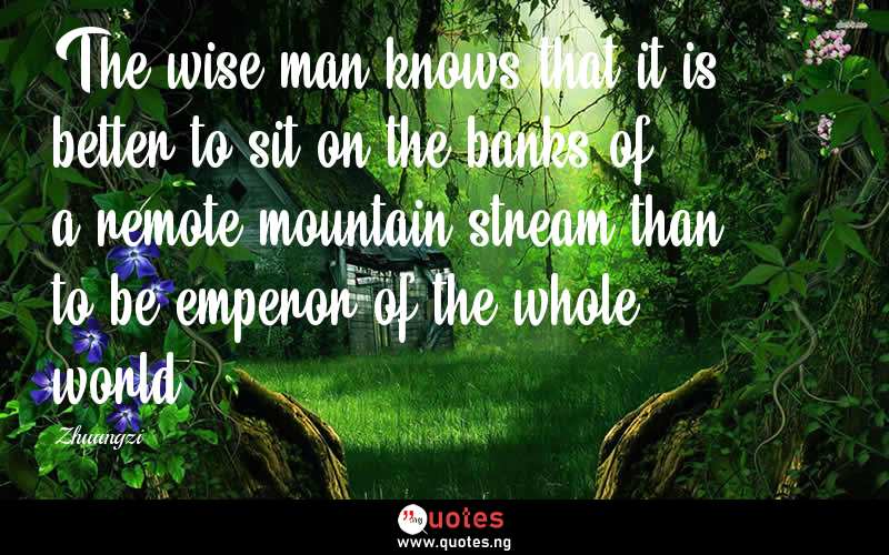 The wise man knows that it is better to sit on the banks of a remote mountain stream than to be emperor of the whole world.