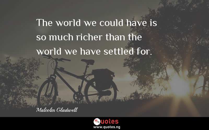 The world we could have is so much richer than the world we have settled for.