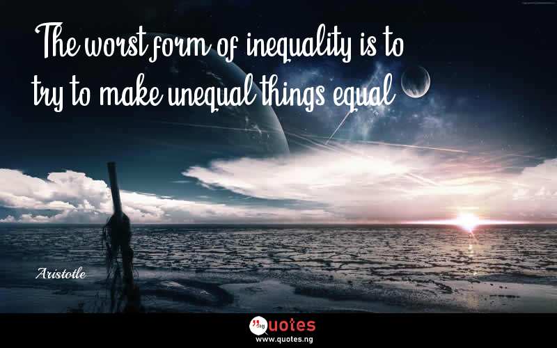 The worst form of inequality is to try to make unequal things equal. - Aristotle  Quotes