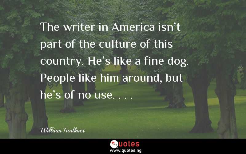 The writer in America isn't part of the culture of this country. He's like a fine dog. People like him around, but he's of no use. . . .