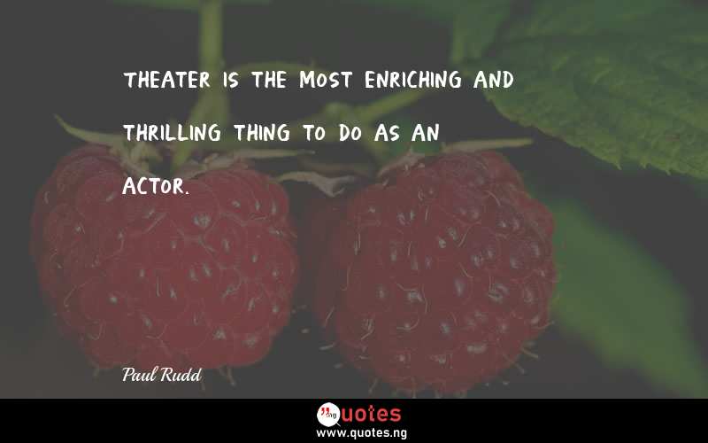Theater is the most enriching and thrilling thing to do as an actor.