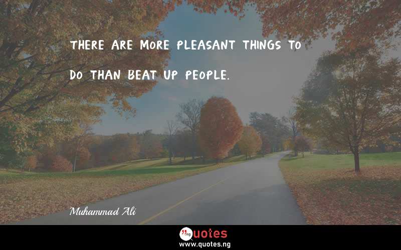 There are more pleasant things to do than beat up people.