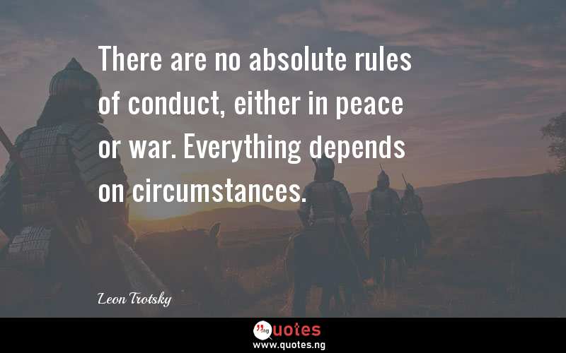 There are no absolute rules of conduct, either in peace or war. Everything depends on circumstances.