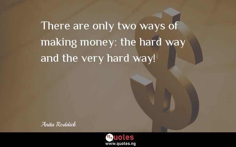There are only two ways of making money: the hard way and the very hard way!