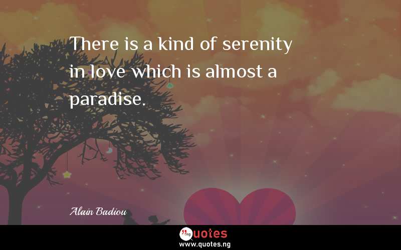 There is a kind of serenity in love which is almost a paradise. - Alain Badiou  Quotes