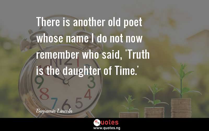 There is another old poet whose name I do not now remember who said, 'Truth is the daughter of Time.'