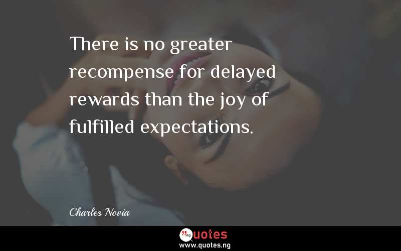 There is no greater recompense for delayed rewards than the joy of fulfilled expectations.