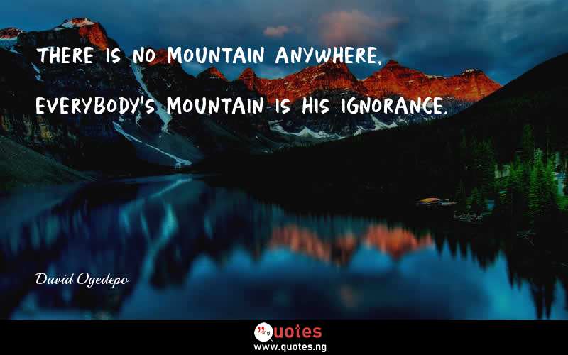 There is no mountain anywhere, everybody's mountain is his ignorance.