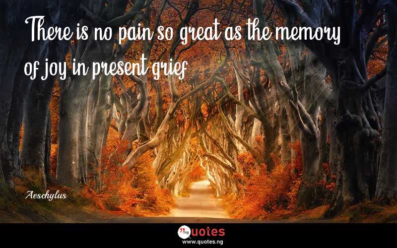 There is no pain so great as the memory of joy in present grief. - Aeschylus  Quotes