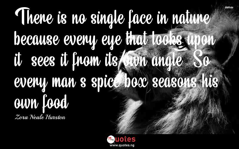 There is no single face in nature, because every eye that looks upon it, sees it from its own angle. So every man's spice-box seasons his own food. - Zora Neale Hurston  Quotes