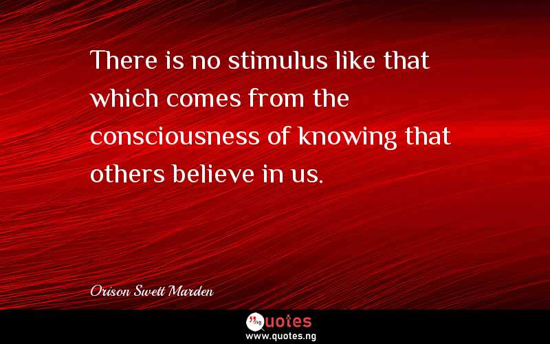 There is no stimulus like that which comes from the consciousness of knowing that others believe in us.
