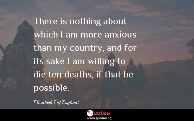 There is nothing about which I am more anxious than my country, and for its sake I am willing to die ten deaths, if that be possible. 
