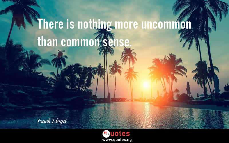 There is nothing more uncommon than common sense.