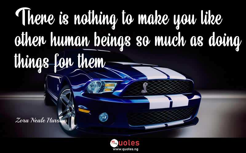 There is nothing to make you like other human beings so much as doing things for them. - Zora Neale Hurston  Quotes