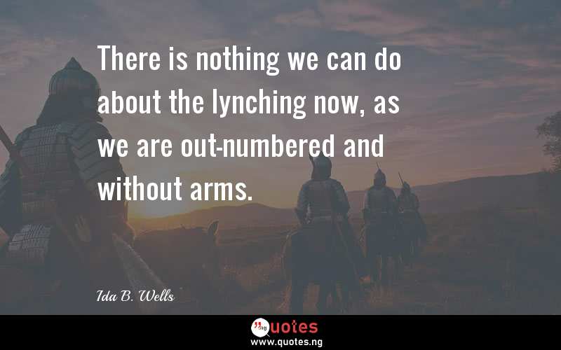 There is nothing we can do about the lynching now, as we are out-numbered and without arms. - Ida B. Wells  Quotes
