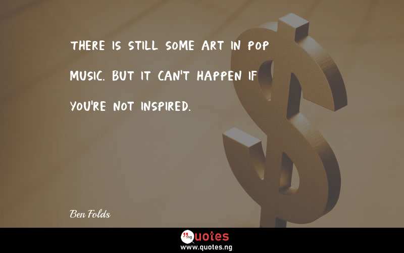There is still some art in pop music. But it can't happen if you're not inspired.