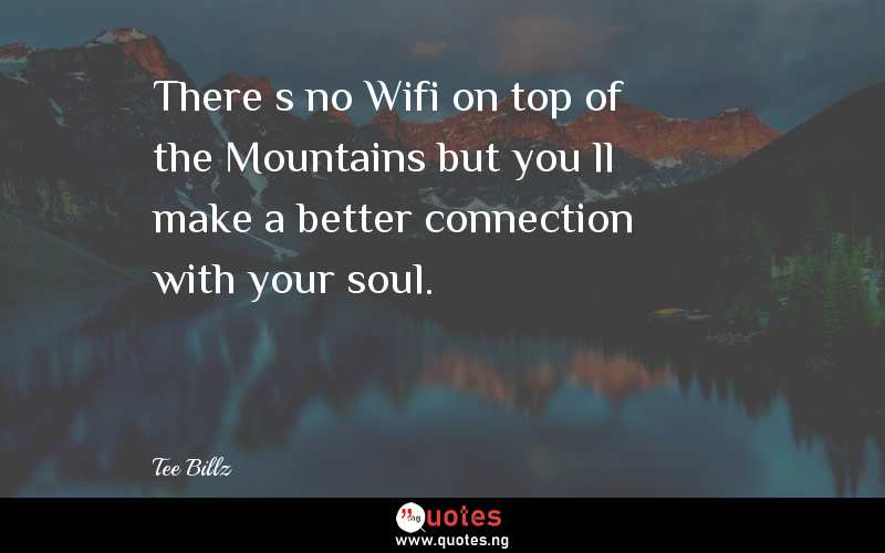 Thereâ€™s no Wifi on top of the Mountains but youâ€™ll make a better connection with your soul. - Tee Billz  Quotes