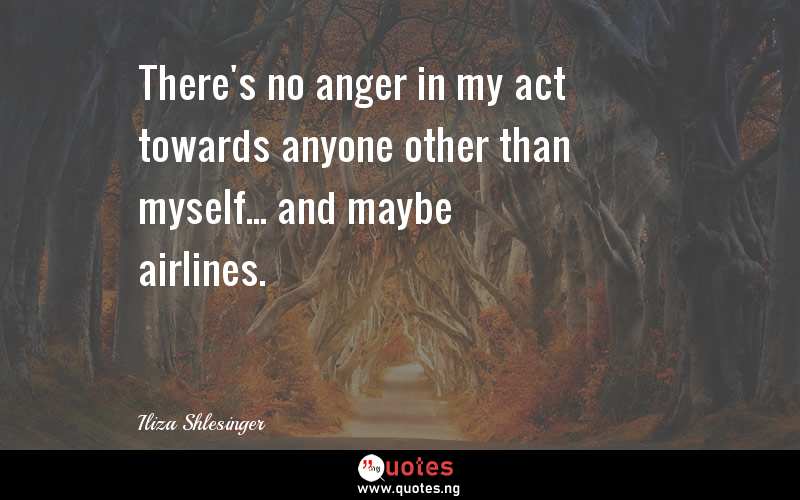 There's no anger in my act towards anyone other than myself... and maybe airlines.