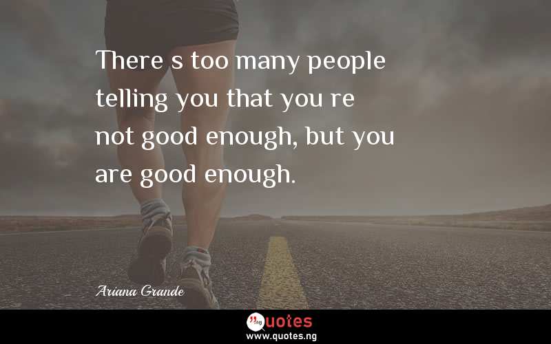 Thereâ€™s too many people telling you that youâ€™re not good enough, but you are good enough.