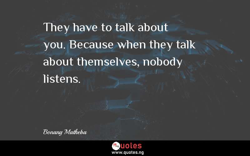 They have to talk about you. Because when they talk about themselves, nobody listens.