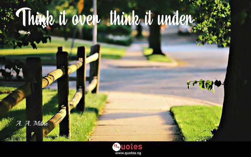 Think it over, think it under. - A. A. Milne  Quotes