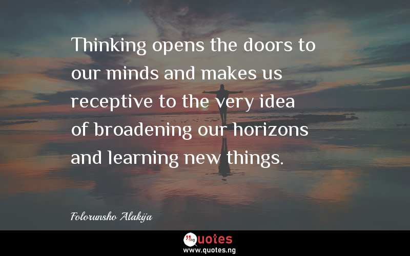 Thinking opens the doors to our minds and makes us receptive to the very idea of broadening our horizons and learning new things.