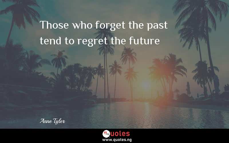 Those who forget the past tend to regret the future