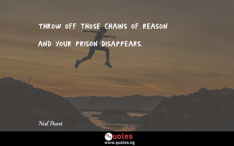 Throw off those chains of reason and your prison disappears.