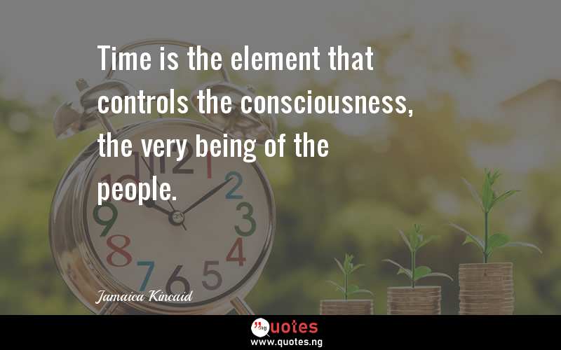Time is the element that controls the consciousness, the very being of the people.