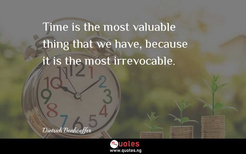 Time is the most valuable thing that we have, because it is the most irrevocable.