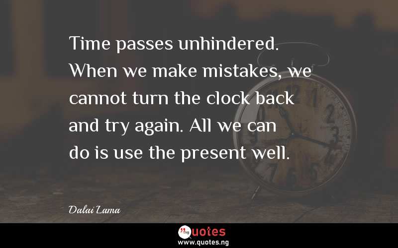 Time passes unhindered. When we make mistakes, we cannot turn the clock back and try again. All we can do is use the present well.