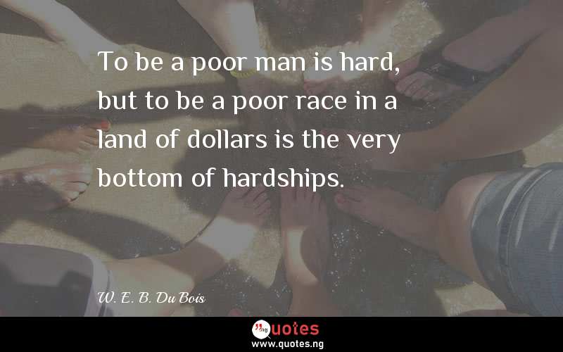 To be a poor man is hard, but to be a poor race in a land of dollars is the very bottom of hardships. 